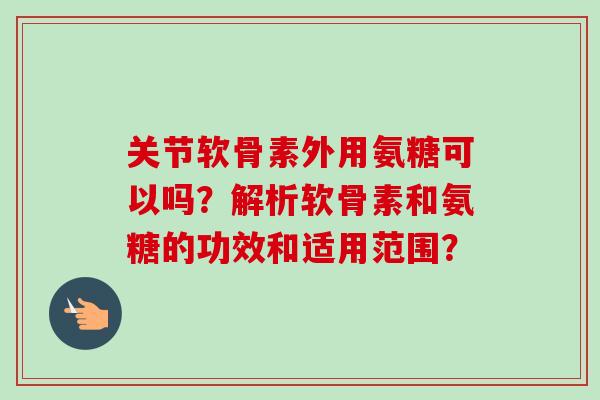 关节软骨素外用氨糖可以吗？解析软骨素和氨糖的功效和适用范围？