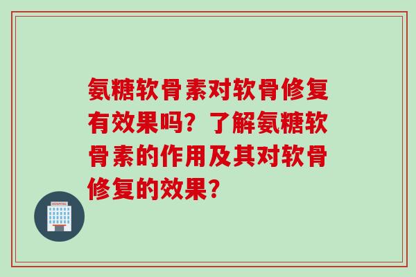 氨糖软骨素对软骨修复有效果吗?了解氨糖软骨素的作用及其对软骨修复的效果? 氨糖软骨素对软骨修复有效果吗?了解氨糖软骨素的作用及其对软骨修复的效果?