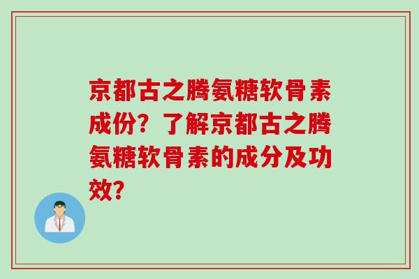 京都古之腾氨糖软骨素成份？了解京都古之腾氨糖软骨素的成分及功效？