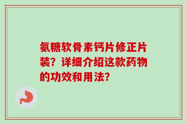 氨糖软骨素钙片修正片装？详细介绍这款药物的功效和用法？