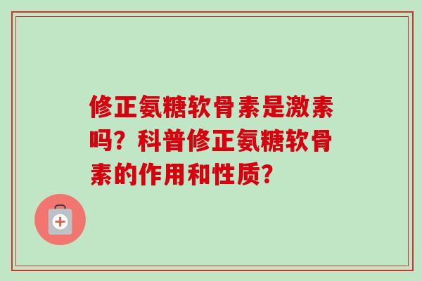 修正氨糖软骨素是激素吗？科普修正氨糖软骨素的作用和性质？