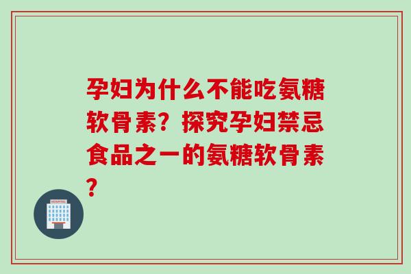 孕妇为什么不能吃氨糖软骨素?探究孕妇禁忌食品之一的氨糖软骨素? 孕妇为什么不能吃氨糖软骨素?探究孕妇禁忌食品之一的氨糖软骨素?