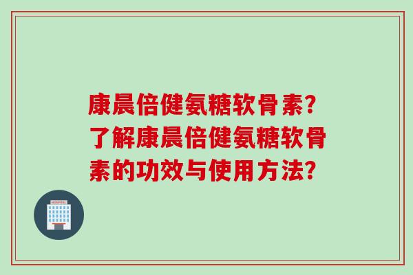 康晨倍健氨糖软骨素？了解康晨倍健氨糖软骨素的功效与使用方法？