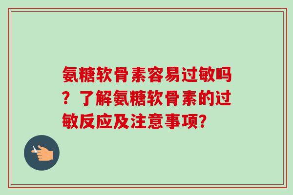 氨糖软骨素容易过敏吗？了解氨糖软骨素的过敏反应及注意事项？