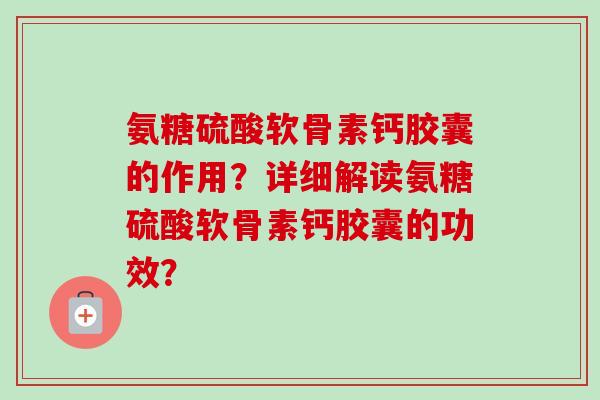 氨糖硫酸软骨素钙胶囊的作用？详细解读氨糖硫酸软骨素钙胶囊的功效？