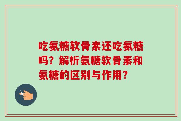 吃氨糖软骨素还吃氨糖吗？解析氨糖软骨素和氨糖的区别与作用？