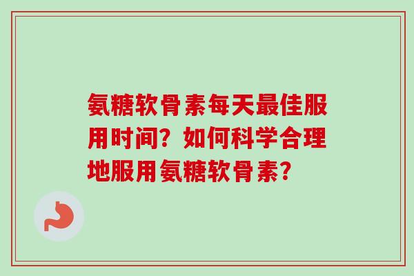 氨糖软骨素每天最佳服用时间？如何科学合理地服用氨糖软骨素？