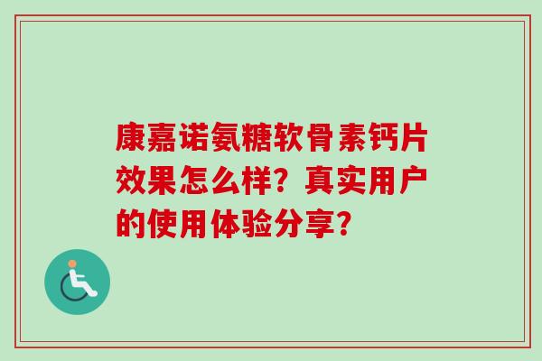 康嘉诺氨糖软骨素钙片效果怎么样?真实用户的使用体验分享? 康嘉诺氨糖软骨素钙片效果怎么样?真实用户的使用体验分享?