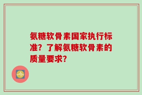 氨糖软骨素国家执行标准？了解氨糖软骨素的质量要求？