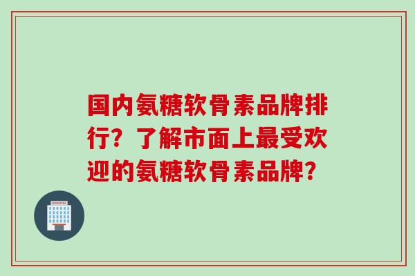 国内氨糖软骨素品牌排行？了解市面上最受欢迎的氨糖软骨素品牌？