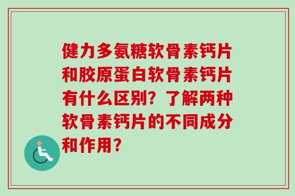 健力多氨糖软骨素钙片和胶原蛋白软骨素钙片有什么区别？了解两种软骨素钙片的不同成分和作用？