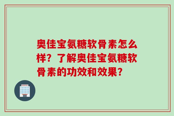 奥佳宝氨糖软骨素怎么样？了解奥佳宝氨糖软骨素的功效和效果？