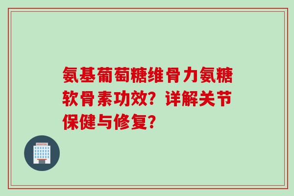 氨基葡萄糖维骨力氨糖软骨素功效？详解关节保健与修复？