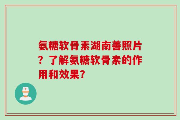 氨糖软骨素湖南善照片？了解氨糖软骨素的作用和效果？