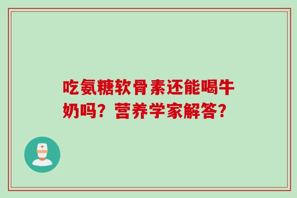 吃氨糖软骨素还能喝牛奶吗?营养学家解答? 吃氨糖软骨素还能喝牛奶吗?营养学家解答?