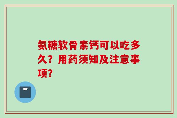 氨糖软骨素钙可以吃多久?用药须知及注意事项? 氨糖软骨素钙可以吃多久?用药须知及注意事项?