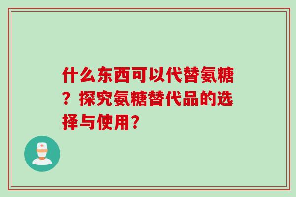 什么东西可以代替氨糖？探究氨糖替代品的选择与使用？