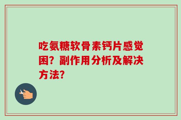 吃氨糖软骨素钙片感觉困？副作用分析及解决方法？