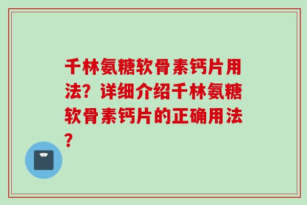 千林氨糖软骨素钙片用法？详细介绍千林氨糖软骨素钙片的正确用法？