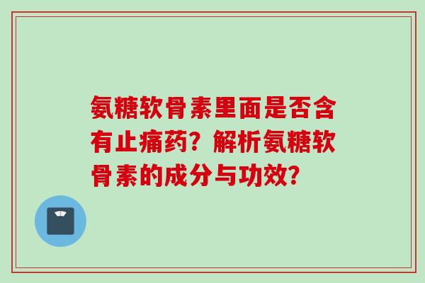 氨糖软骨素里面是否含有止痛药？解析氨糖软骨素的成分与功效？