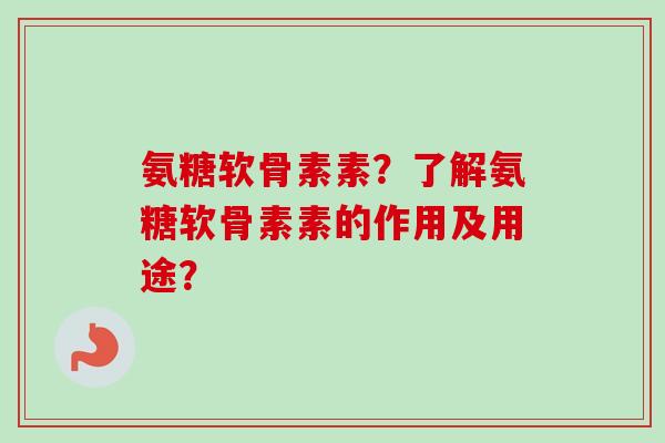 氨糖软骨素素？了解氨糖软骨素素的作用及用途？