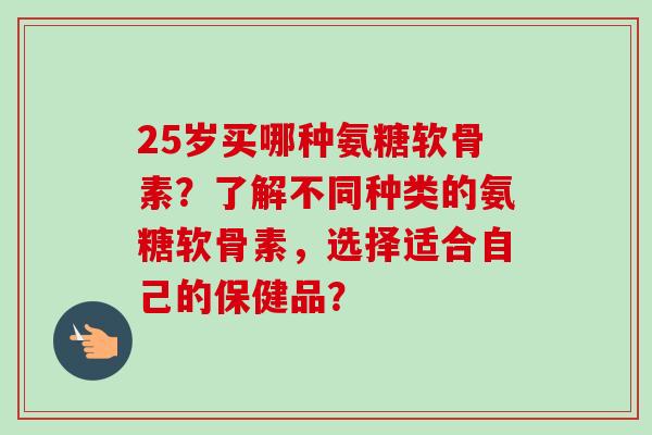 25岁买哪种氨糖软骨素？了解不同种类的氨糖软骨素，选择适合自己的保健品？