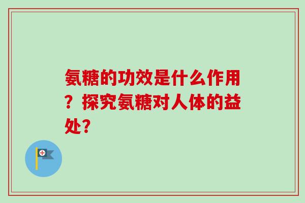氨糖的功效是什么作用？探究氨糖对人体的益处？