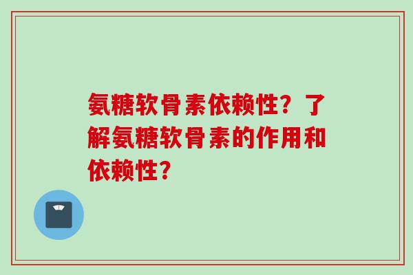 氨糖软骨素依赖性？了解氨糖软骨素的作用和依赖性？