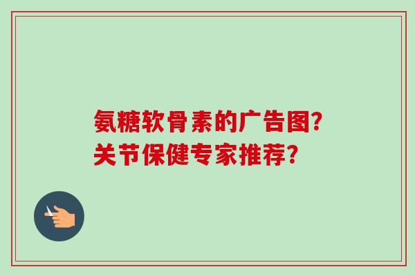 氨糖软骨素的广告图？关节保健专家推荐？