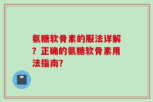 氨糖软骨素的服法详解？正确的氨糖软骨素用法指南？
