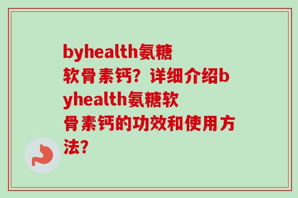byhealth氨糖软骨素钙？详细介绍byhealth氨糖软骨素钙的功效和使用方法？