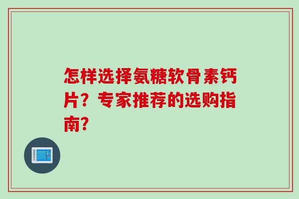 怎样选择氨糖软骨素钙片？专家推荐的选购指南？
