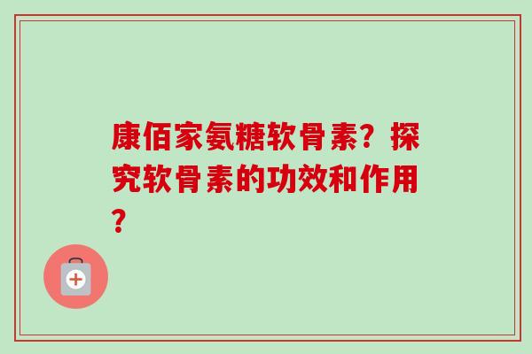 康佰家氨糖软骨素？探究软骨素的功效和作用？