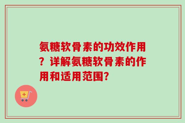 氨糖软骨素的功效作用？详解氨糖软骨素的作用和适用范围？