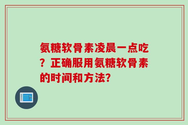 氨糖软骨素凌晨一点吃?正确服用氨糖软骨素的时间和方法? 氨糖软骨素凌晨一点吃?正确服用氨糖软骨素的时间和方法?