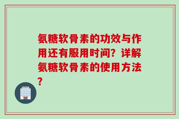 氨糖软骨素的功效与作用还有服用时间?详解氨糖软骨素的使用方法? 氨糖软骨素的功效与作用还有服用时间?详解氨糖软骨素的使用方法?