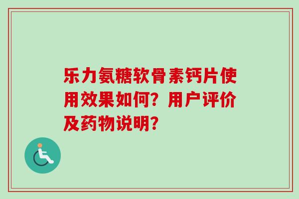 乐力氨糖软骨素钙片使用效果如何？用户评价及药物说明？