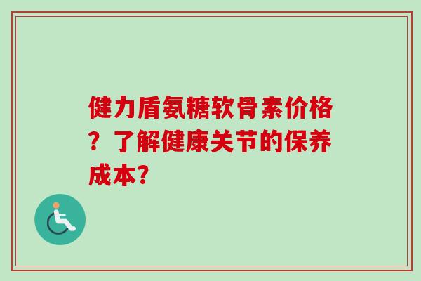 健力盾氨糖软骨素价格？了解健康关节的保养成本？