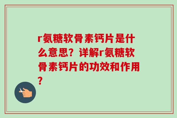 r氨糖软骨素钙片是什么意思？详解r氨糖软骨素钙片的功效和作用？