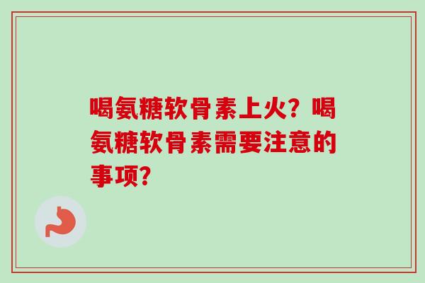 喝氨糖软骨素上火？喝氨糖软骨素需要注意的事项？