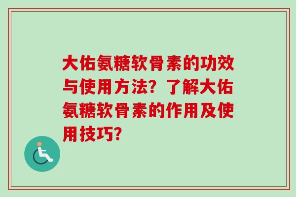 大佑氨糖软骨素的功效与使用方法？了解大佑氨糖软骨素的作用及使用技巧？