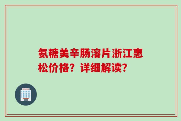 氨糖美辛肠溶片浙江惠松价格？详细解读？