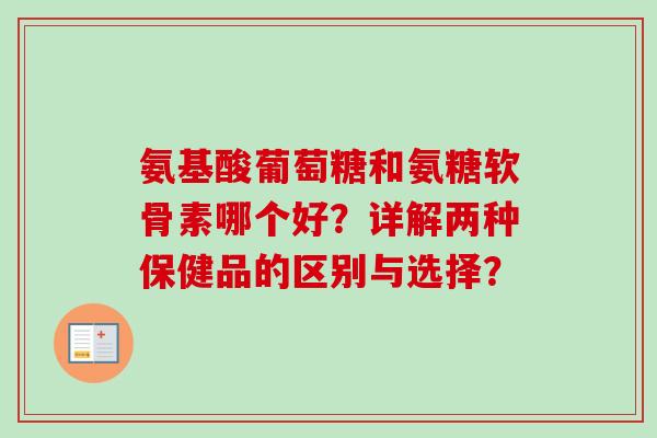 氨基酸葡萄糖和氨糖软骨素哪个好？详解两种保健品的区别与选择？