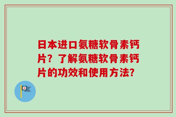 日本进口氨糖软骨素钙片？了解氨糖软骨素钙片的功效和使用方法？