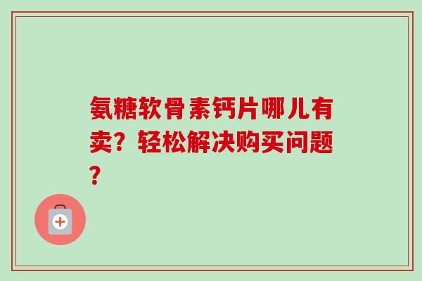 氨糖软骨素钙片哪儿有卖？轻松解决购买问题？