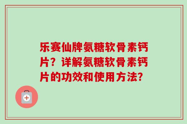 乐赛仙牌氨糖软骨素钙片？详解氨糖软骨素钙片的功效和使用方法？