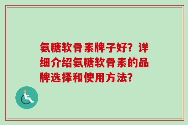 氨糖软骨素牌子好？详细介绍氨糖软骨素的品牌选择和使用方法？