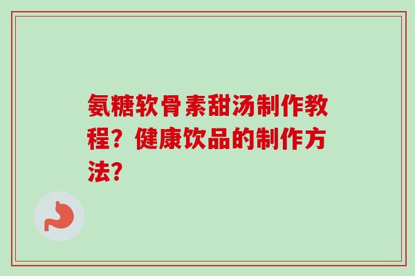 氨糖软骨素甜汤制作教程?健康饮品的制作方法? 氨糖软骨素甜汤制作教程?健康饮品的制作方法?