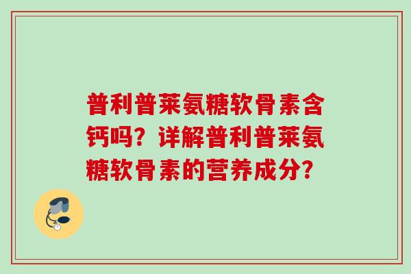 普利普莱氨糖软骨素含钙吗?详解普利普莱氨糖软骨素的营养成分? 普利普莱氨糖软骨素含钙吗?详解普利普莱氨糖软骨素的营养成分?