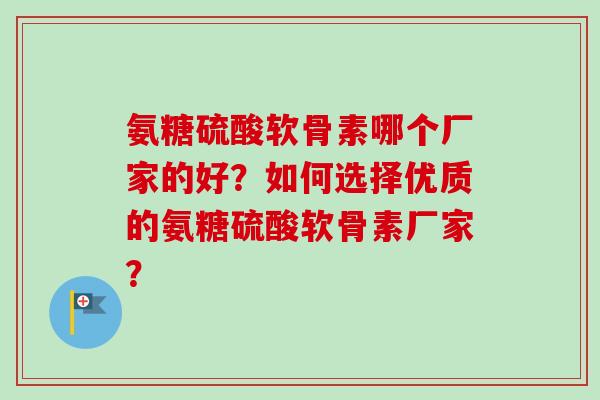 氨糖硫酸软骨素哪个厂家的好？如何选择优质的氨糖硫酸软骨素厂家？